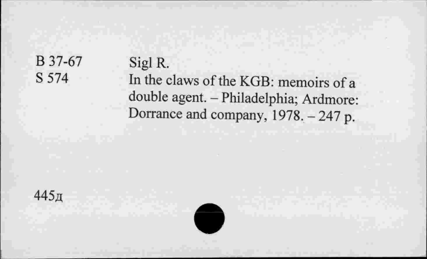 ﻿B 37-67
S574
Sigi R.
In the claws of the KGB: memoirs of a double agent. - Philadelphia; Ardmore: Dorrance and company, 1978. - 247 p.
4454